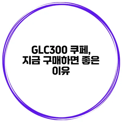 GLC300 쿠페, 지금 구매하면 좋은 이유