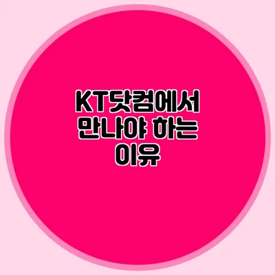 KT닷컴에서 만나야 하는 이유
