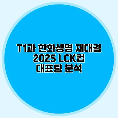 T1과 한화생명 재대결 2025 LCK컵 대표팀 분석