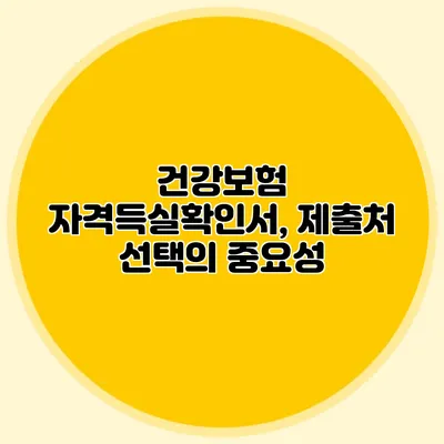 건강보험 자격득실확인서, 제출처 선택의 중요성