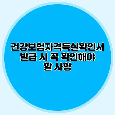 건강보험자격득실확인서 발급 시 꼭 확인해야 할 사항