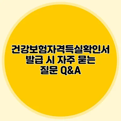 건강보험자격득실확인서 발급 시 자주 묻는 질문 Q&A