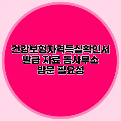 건강보험자격득실확인서 발급 자료 동사무소 방문 필요성