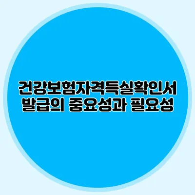 건강보험자격득실확인서 발급의 중요성과 필요성