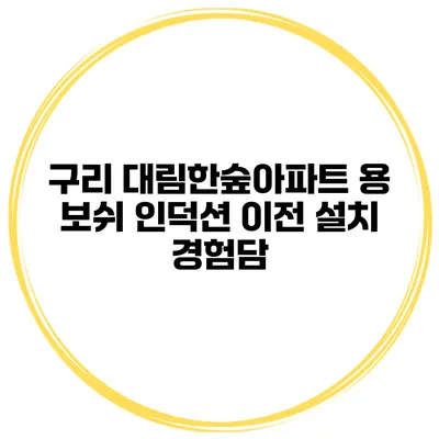 구리 대림한숲아파트 용 보쉬 인덕션 이전 설치 경험담