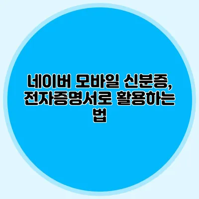 네이버 모바일 신분증, 전자증명서로 활용하는 법