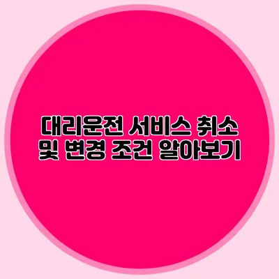 대리운전 서비스 취소 및 변경 조건 알아보기