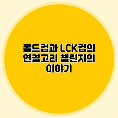 롤드컵과 LCK컵의 연결고리 챌린지의 이야기