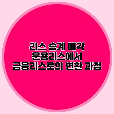 리스 승계 매각 운용리스에서 금융리스로의 변환 과정