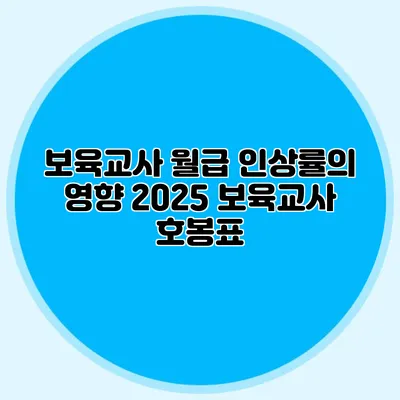 보육교사 월급 인상률의 영향 2025 보육교사 호봉표