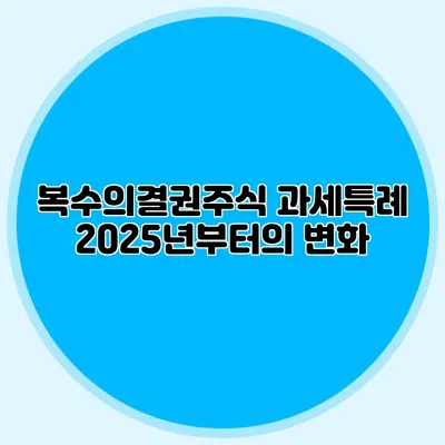 복수의결권주식 과세특례 2025년부터의 변화