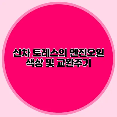 신차 토레스의 엔진오일 색상 및 교환주기