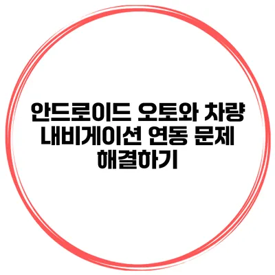 안드로이드 오토와 차량 내비게이션 연동 문제 해결하기