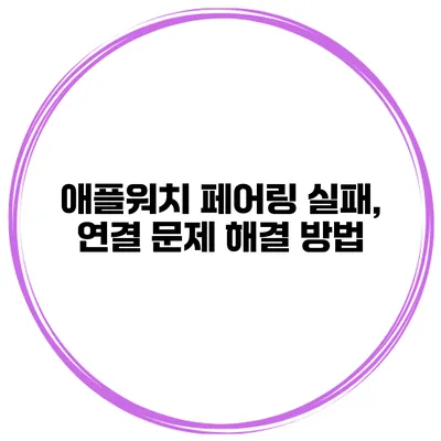 애플워치 페어링 실패, 연결 문제 해결 방법