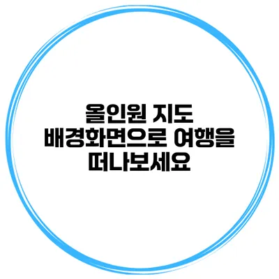 올인원 지도 배경화면으로 여행을 떠나보세요