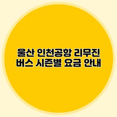 울산 인천공항 리무진 버스 시즌별 요금 안내