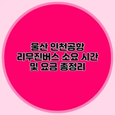 울산 인천공항 리무진버스 소요 시간 및 요금 총정리