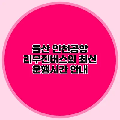 울산 인천공항 리무진버스의 최신 운행시간 안내