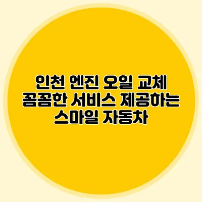 인천 엔진 오일 교체 꼼꼼한 서비스 제공하는 스마일 자동차