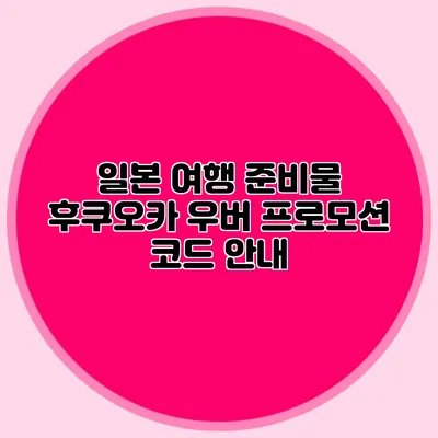 일본 여행 준비물 후쿠오카 우버 프로모션 코드 안내