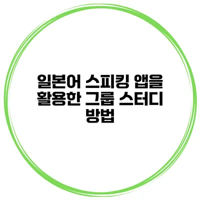 일본어 스피킹 앱을 활용한 그룹 스터디 방법