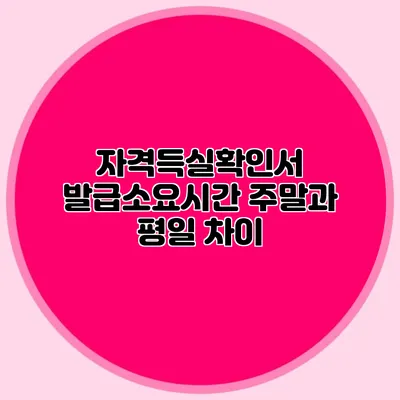 자격득실확인서 발급소요시간 주말과 평일 차이