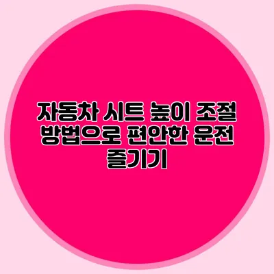 자동차 시트 높이 조절 방법으로 편안한 운전 즐기기