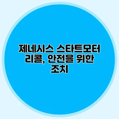 제네시스 스타트모터 리콜, 안전을 위한 조치