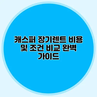 캐스퍼 장기렌트 비용 및 조건 비교 완벽 가이드