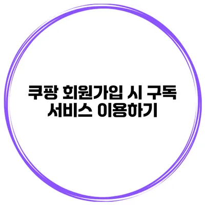 쿠팡 회원가입 시 구독 서비스 이용하기