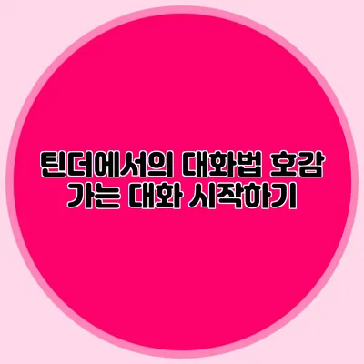 틴더에서의 대화법 호감 가는 대화 시작하기