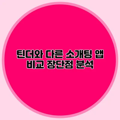 틴더와 다른 소개팅 앱 비교 장단점 분석