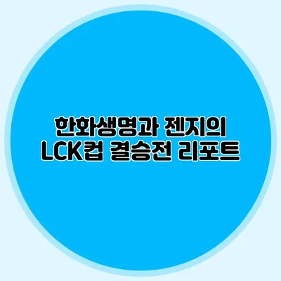 한화생명과 젠지의 LCK컵 결승전 리포트