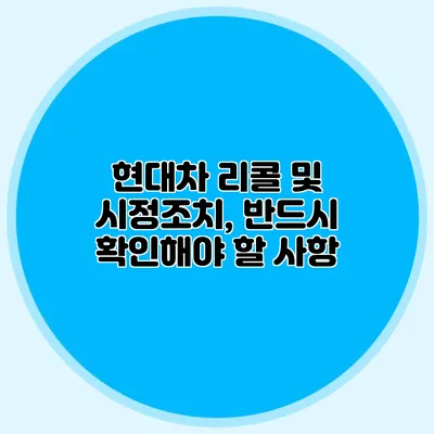 현대차 리콜 및 시정조치, 반드시 확인해야 할 사항
