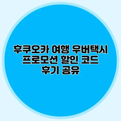 후쿠오카 여행 우버택시 프로모션 할인 코드 후기 공유